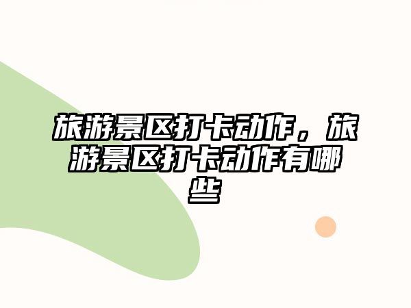 旅游景區(qū)打卡動(dòng)作，旅游景區(qū)打卡動(dòng)作有哪些