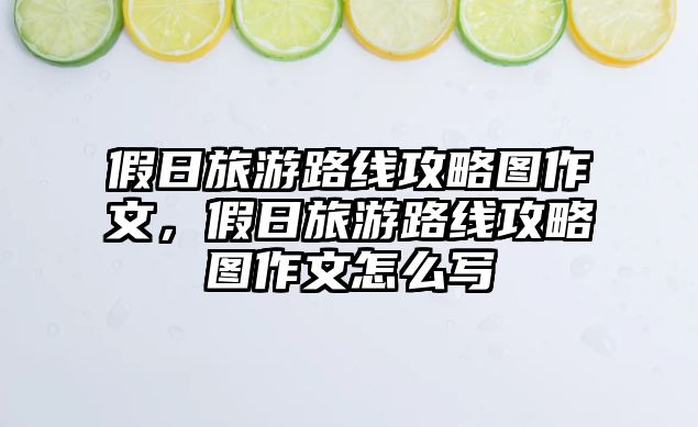 假日旅游路線攻略圖作文，假日旅游路線攻略圖作文怎么寫