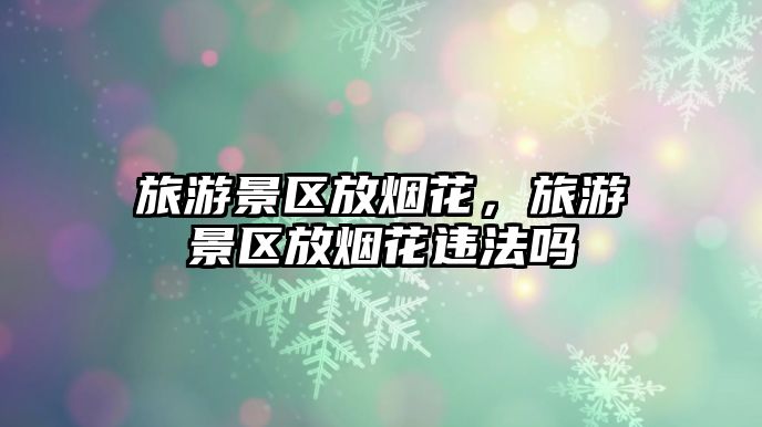旅游景區放煙花，旅游景區放煙花違法嗎