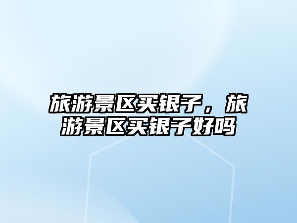 旅游景區(qū)買銀子，旅游景區(qū)買銀子好嗎