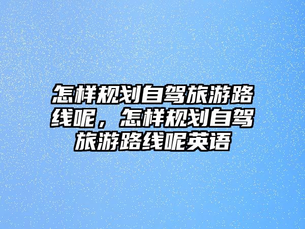 怎樣規劃自駕旅游路線呢，怎樣規劃自駕旅游路線呢英語