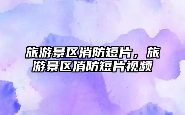 旅游景區消防短片，旅游景區消防短片視頻