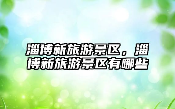 淄博新旅游景區，淄博新旅游景區有哪些