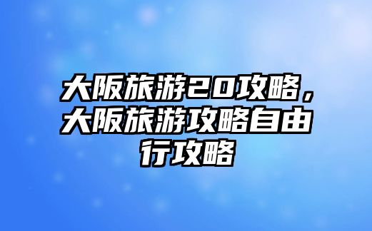 大阪旅游20攻略，大阪旅游攻略自由行攻略