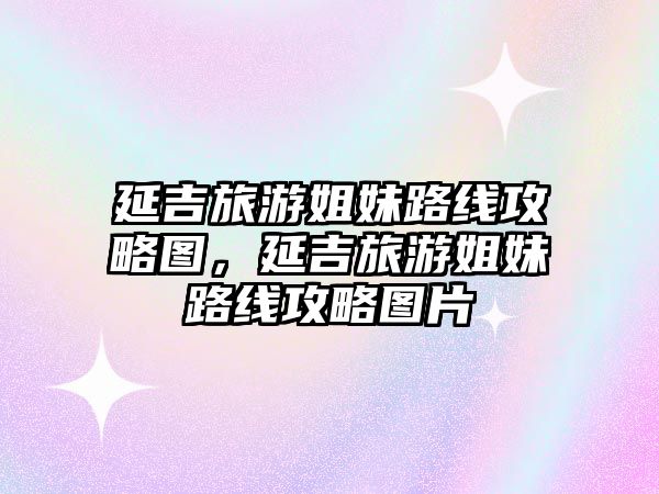 延吉旅游姐妹路線攻略圖，延吉旅游姐妹路線攻略圖片