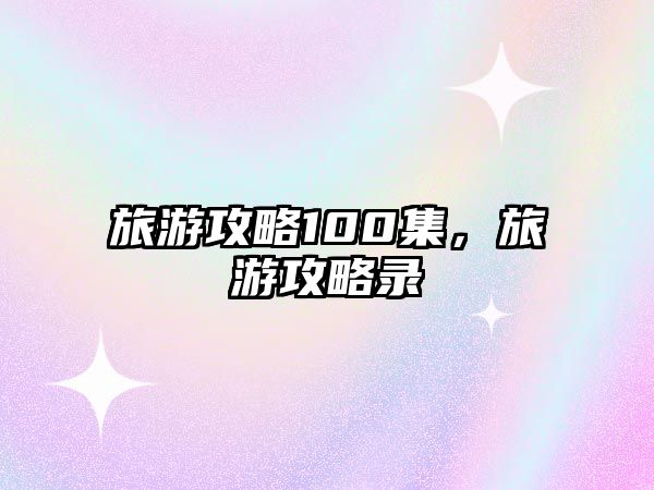 旅游攻略100集，旅游攻略錄