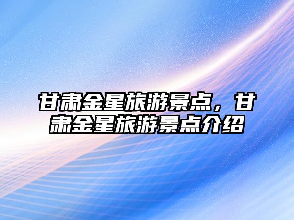 甘肅金星旅游景點，甘肅金星旅游景點介紹