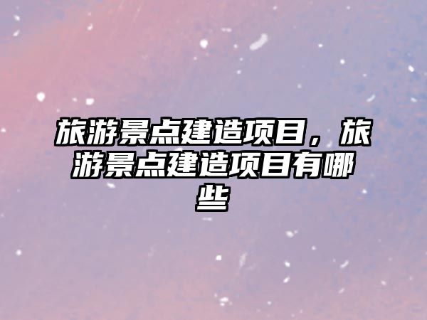 旅游景點建造項目，旅游景點建造項目有哪些