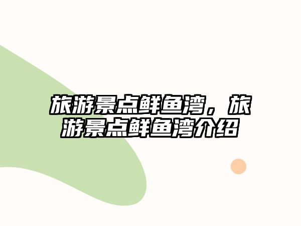 旅游景點(diǎn)鮮魚(yú)灣，旅游景點(diǎn)鮮魚(yú)灣介紹