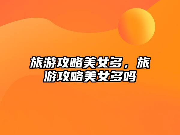 旅游攻略美女多，旅游攻略美女多嗎