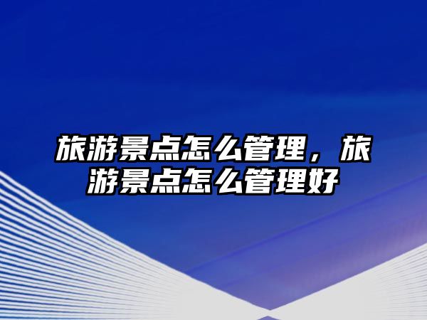 旅游景點怎么管理，旅游景點怎么管理好