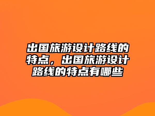出國旅游設計路線的特點，出國旅游設計路線的特點有哪些