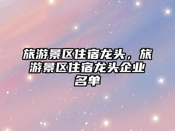 旅游景區住宿龍頭，旅游景區住宿龍頭企業名單
