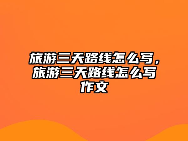 旅游三天路線怎么寫，旅游三天路線怎么寫作文