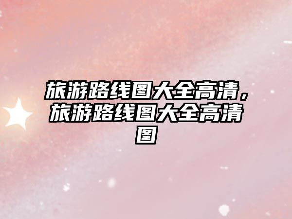 旅游路線圖大全高清，旅游路線圖大全高清圖