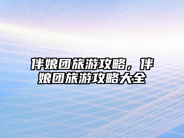 伴娘團旅游攻略，伴娘團旅游攻略大全