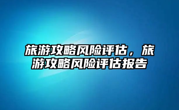 旅游攻略風險評估，旅游攻略風險評估報告