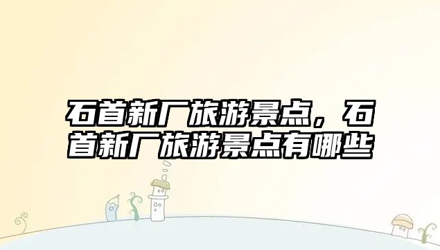 石首新廠旅游景點，石首新廠旅游景點有哪些
