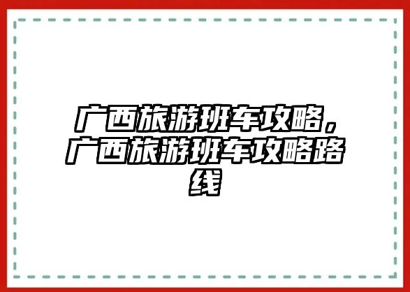 廣西旅游班車攻略，廣西旅游班車攻略路線