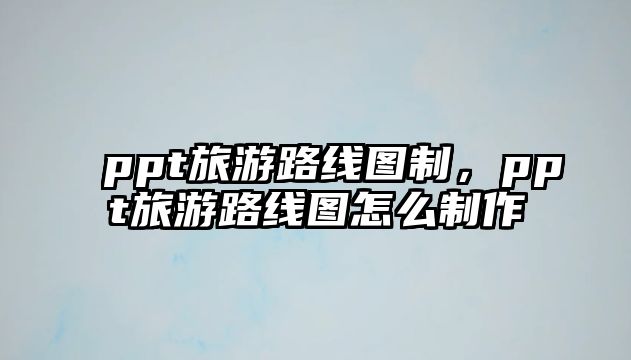 ppt旅游路線圖制，ppt旅游路線圖怎么制作