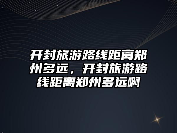 開封旅游路線距離鄭州多遠，開封旅游路線距離鄭州多遠啊
