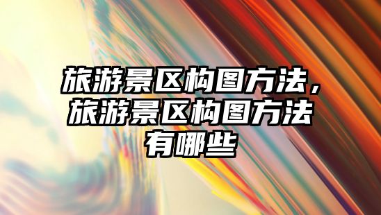 旅游景區構圖方法，旅游景區構圖方法有哪些
