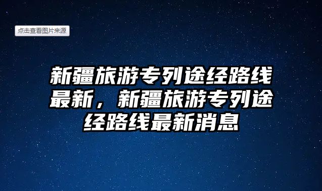 新疆旅游專列途經(jīng)路線最新，新疆旅游專列途經(jīng)路線最新消息