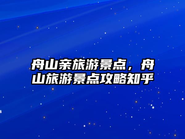 舟山親旅游景點，舟山旅游景點攻略知乎