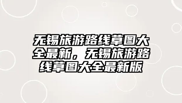 無錫旅游路線草圖大全最新，無錫旅游路線草圖大全最新版