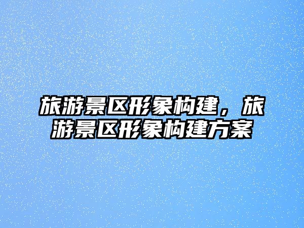 旅游景區形象構建，旅游景區形象構建方案