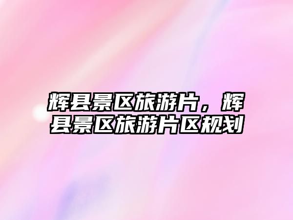 輝縣景區(qū)旅游片，輝縣景區(qū)旅游片區(qū)規(guī)劃