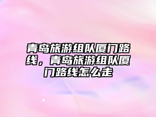 青島旅游組隊廈門路線，青島旅游組隊廈門路線怎么走