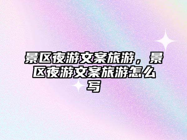 景區(qū)夜游文案旅游，景區(qū)夜游文案旅游怎么寫