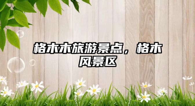 格木木旅游景點，格木風景區