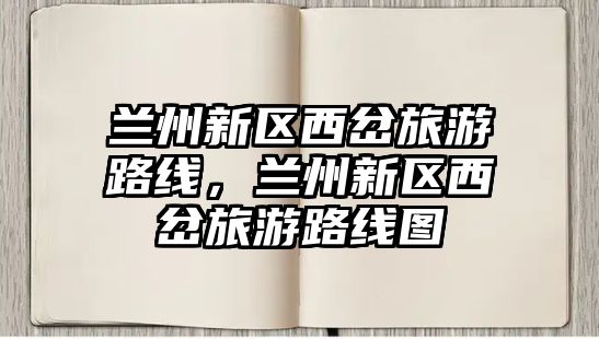 蘭州新區(qū)西岔旅游路線，蘭州新區(qū)西岔旅游路線圖