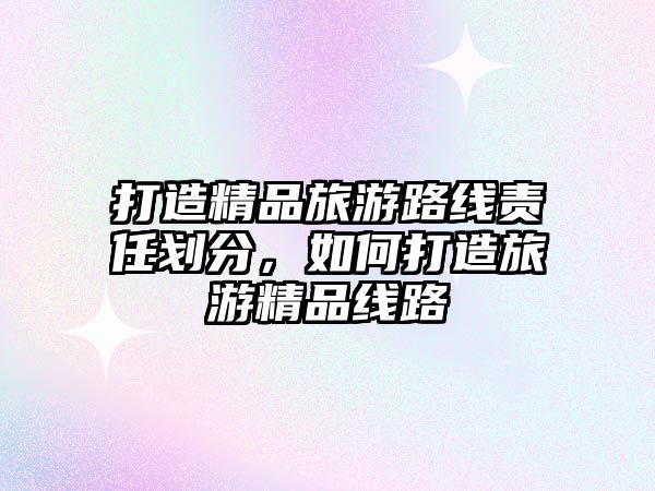 打造精品旅游路線責任劃分，如何打造旅游精品線路