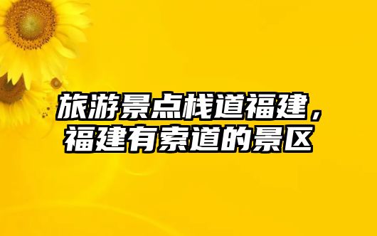 旅游景點(diǎn)棧道福建，福建有索道的景區(qū)