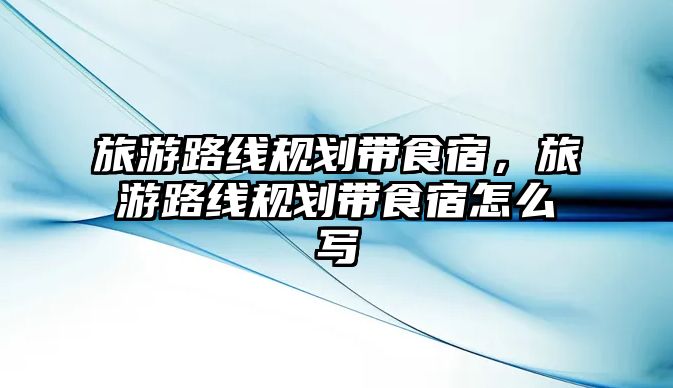 旅游路線規(guī)劃帶食宿，旅游路線規(guī)劃帶食宿怎么寫