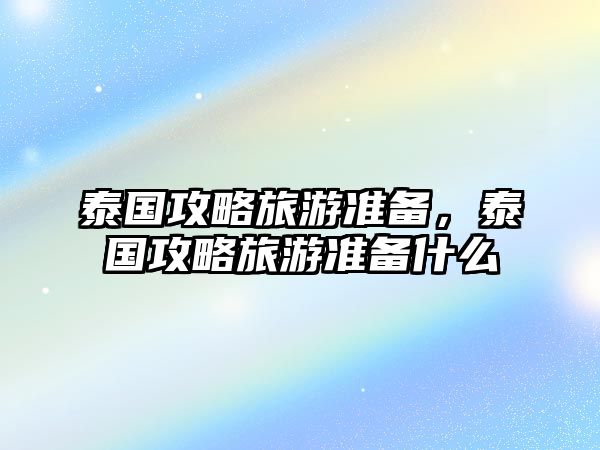 泰國攻略旅游準備，泰國攻略旅游準備什么