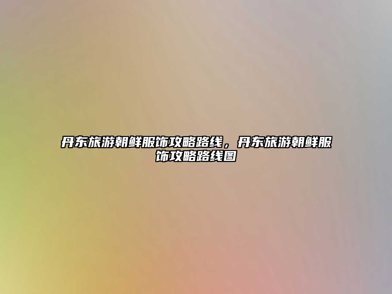 丹東旅游朝鮮服飾攻略路線，丹東旅游朝鮮服飾攻略路線圖