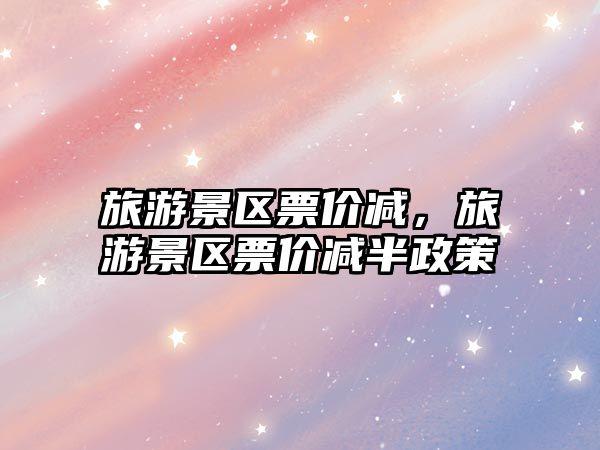 旅游景區(qū)票價(jià)減，旅游景區(qū)票價(jià)減半政策