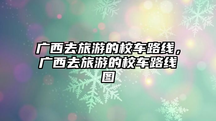 廣西去旅游的校車路線，廣西去旅游的校車路線圖