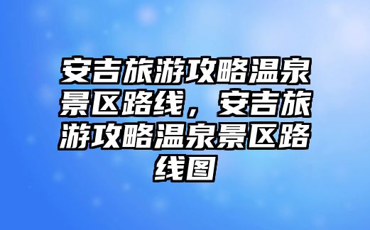 安吉旅游攻略溫泉景區路線，安吉旅游攻略溫泉景區路線圖