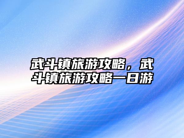 武斗鎮(zhèn)旅游攻略，武斗鎮(zhèn)旅游攻略一日游