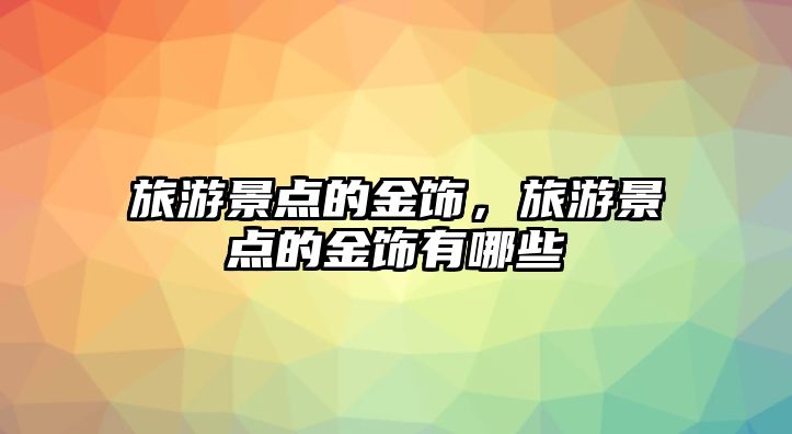 旅游景點的金飾，旅游景點的金飾有哪些