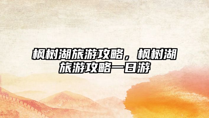 楓樹湖旅游攻略，楓樹湖旅游攻略一日游
