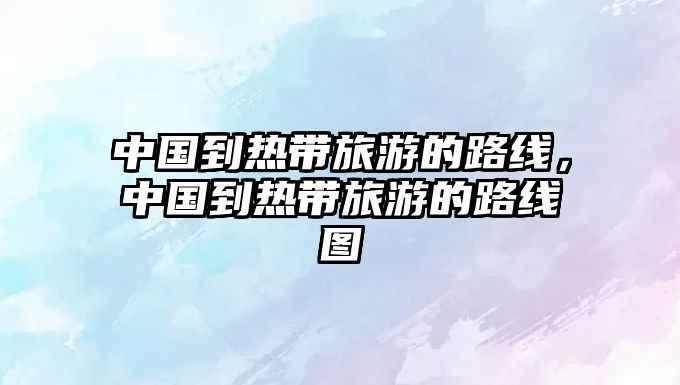 中國到熱帶旅游的路線，中國到熱帶旅游的路線圖