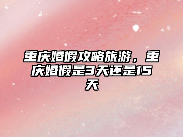 重慶婚假攻略旅游，重慶婚假是3天還是15天