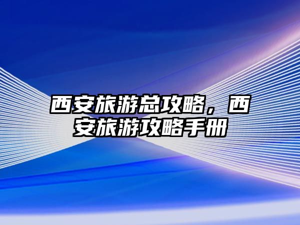 西安旅游總攻略，西安旅游攻略手冊