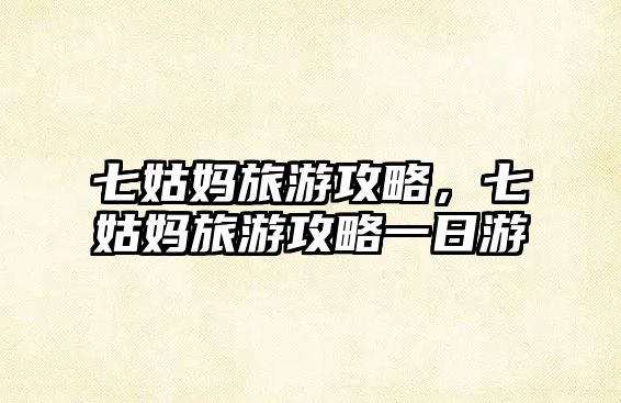 七姑媽旅游攻略，七姑媽旅游攻略一日游